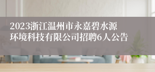 2023浙江温州市永嘉碧水源环境科技有限公司招聘6人公告