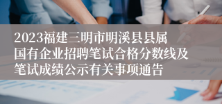 2023福建三明市明溪县县属国有企业招聘笔试合格分数线及笔试成绩公示有关事项通告