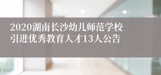 2020湖南长沙幼儿师范学校引进优秀教育人才13人公告