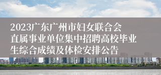 2023广东广州市妇女联合会直属事业单位集中招聘高校毕业生综合成绩及体检安排公告