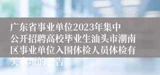 广东省事业单位2023年集中公开招聘高校毕业生汕头市潮南区事业单位入围体检人员体检有关事项的公告