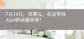 7月14日，星期五，在这里每天60秒读懂世界！
