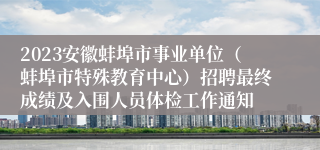 2023安徽蚌埠市事业单位（蚌埠市特殊教育中心）招聘最终成绩及入围人员体检工作通知