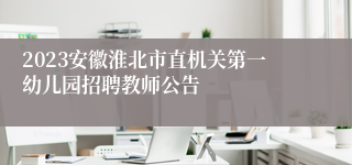 2023安徽淮北市直机关第一幼儿园招聘教师公告