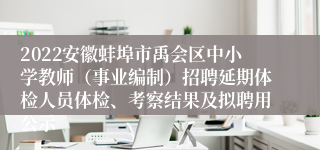 2022安徽蚌埠市禹会区中小学教师（事业编制）招聘延期体检人员体检、考察结果及拟聘用公示