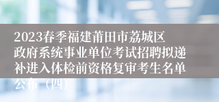 2023春季福建莆田市荔城区政府系统事业单位考试招聘拟递补进入体检前资格复审考生名单公布（四）