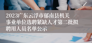 2023广东云浮市郁南县机关事业单位选聘紧缺人才第二批拟聘用人员名单公示