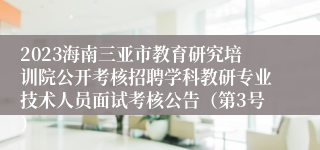 2023海南三亚市教育研究培训院公开考核招聘学科教研专业技术人员面试考核公告（第3号）