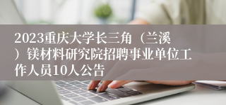 2023重庆大学长三角（兰溪）镁材料研究院招聘事业单位工作人员10人公告