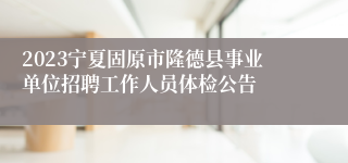 2023宁夏固原市隆德县事业单位招聘工作人员体检公告