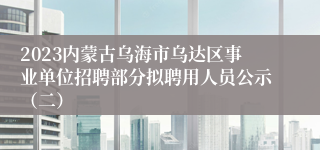 2023内蒙古乌海市乌达区事业单位招聘部分拟聘用人员公示（二）