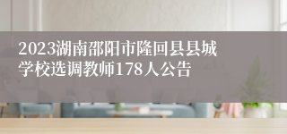 2023湖南邵阳市隆回县县城学校选调教师178人公告