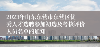 2023年山东东营市东营区优秀人才选聘参加初选及考核评价人员名单的通知