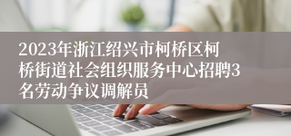 2023年浙江绍兴市柯桥区柯桥街道社会组织服务中心招聘3名劳动争议调解员