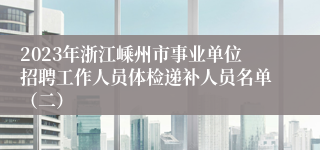 2023年浙江嵊州市事业单位招聘工作人员体检递补人员名单（二）