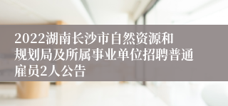 2022湖南长沙市自然资源和规划局及所属事业单位招聘普通雇员2人公告