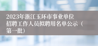 2023年浙江玉环市事业单位招聘工作人员拟聘用名单公示（第一批）