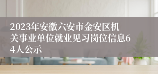 2023年安徽六安市金安区机关事业单位就业见习岗位信息64人公示