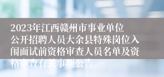 2023年江西赣州市事业单位公开招聘人员大余县特殊岗位入闱面试前资格审查人员名单及资格审查有关事项公告