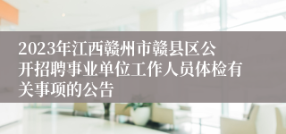 2023年江西赣州市赣县区公开招聘事业单位工作人员体检有关事项的公告