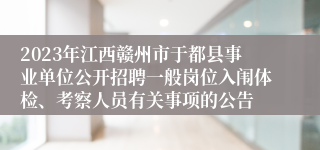 2023年江西赣州市于都县事业单位公开招聘一般岗位入闱体检、考察人员有关事项的公告