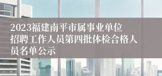 2023福建南平市属事业单位招聘工作人员第四批体检合格人员名单公示