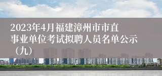 2023年4月福建漳州市市直事业单位考试拟聘人员名单公示（九）