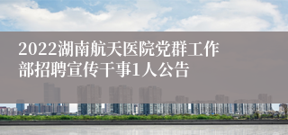 2022湖南航天医院党群工作部招聘宣传干事1人公告