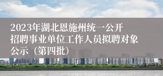 2023年湖北恩施州统一公开招聘事业单位工作人员拟聘对象公示（第四批）