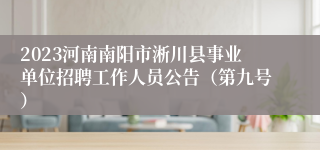 2023河南南阳市淅川县事业单位招聘工作人员公告（第九号）