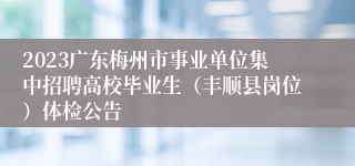 2023广东梅州市事业单位集中招聘高校毕业生（丰顺县岗位）体检公告