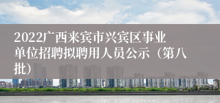 2022广西来宾市兴宾区事业单位招聘拟聘用人员公示（第八批）