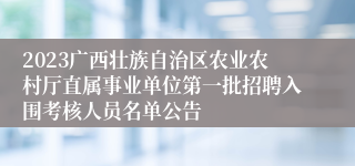 2023广西壮族自治区农业农村厅直属事业单位第一批招聘入围考核人员名单公告