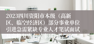 2023四川资阳市本级（高新区、临空经济区）部分事业单位引进急需紧缺专业人才笔试面试及资格复审有关事项公告