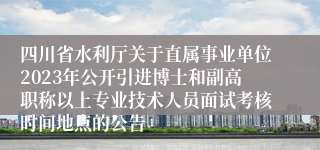 四川省水利厅关于直属事业单位2023年公开引进博士和副高职称以上专业技术人员面试考核时间地点的公告