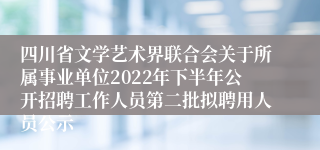 四川省文学艺术界联合会关于所属事业单位2022年下半年公开招聘工作人员第二批拟聘用人员公示