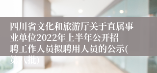 四川省文化和旅游厅关于直属事业单位2022年上半年公开招聘工作人员拟聘用人员的公示(第八批)