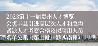 2023第十一届贵州人才博览会贞丰县引进高层次人才和急需紧缺人才考察合格及拟聘用人员名单公示（第二批，黔西南州）