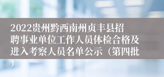 2022贵州黔西南州贞丰县招聘事业单位工作人员体检合格及进入考察人员名单公示（第四批）