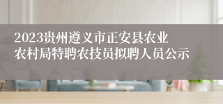 2023贵州遵义市正安县农业农村局特聘农技员拟聘人员公示