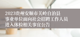 2023贵州安顺市关岭自治县事业单位面向社会招聘工作人员进入体检相关事宜公告