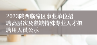 2023陕西临潼区事业单位招聘高层次及紧缺特殊专业人才拟聘用人员公示