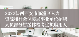 2022陕西西安市临潼区人力资源和社会保障局事业单位招聘人员部分暂缓体检考生拟聘用人员公示