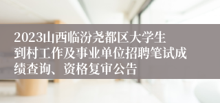 2023山西临汾尧都区大学生到村工作及事业单位招聘笔试成绩查询、资格复审公告