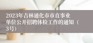 2023年吉林通化市市直事业单位公开招聘体检工作的通知（3号）