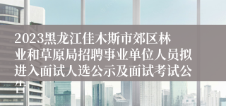 2023黑龙江佳木斯市郊区林业和草原局招聘事业单位人员拟进入面试人选公示及面试考试公告