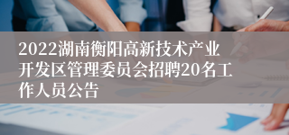 2022湖南衡阳高新技术产业开发区管理委员会招聘20名工作人员公告