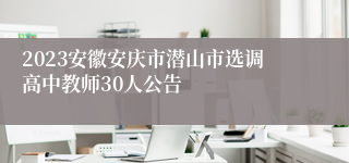 2023安徽安庆市潜山市选调高中教师30人公告