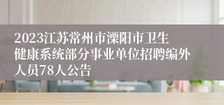 2023江苏常州市溧阳市卫生健康系统部分事业单位招聘编外人员78人公告