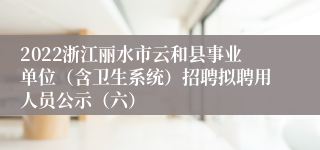 2022浙江丽水市云和县事业单位（含卫生系统）招聘拟聘用人员公示（六）